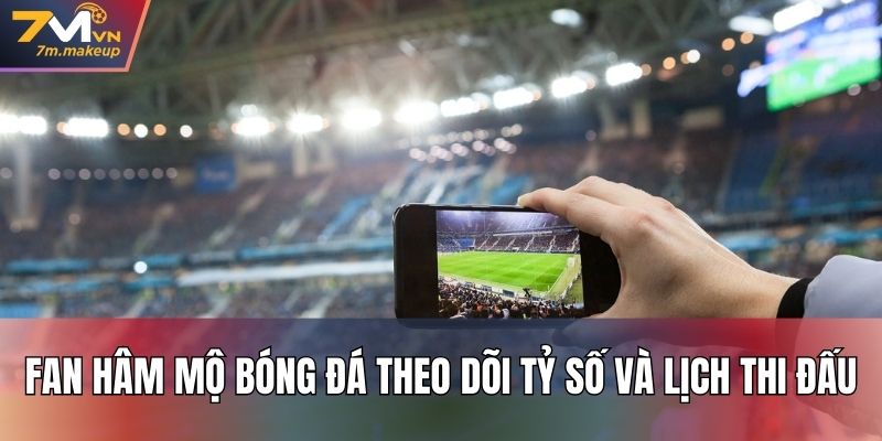 Fan hâm mộ bóng đá theo dõi tỷ số và lịch thi đấu