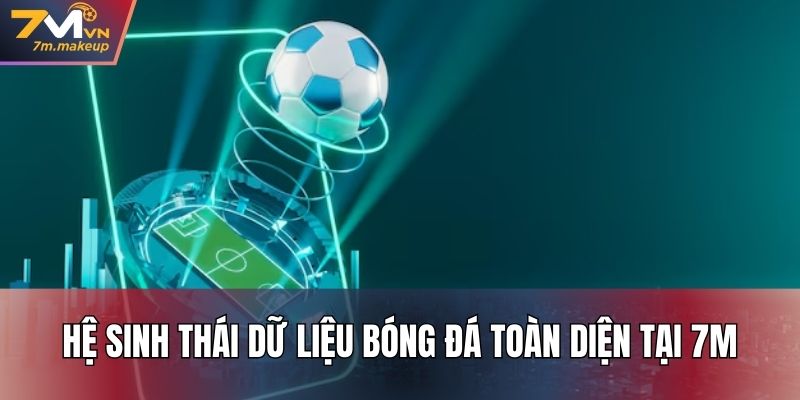 Hệ sinh thái dữ liệu bóng đá toàn diện tại 7M