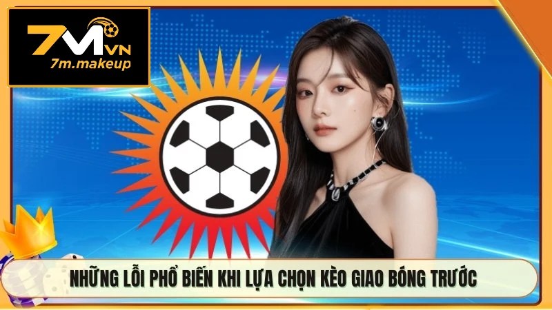 Những lỗi phổ biến khi lựa chọn kèo giao bóng trước