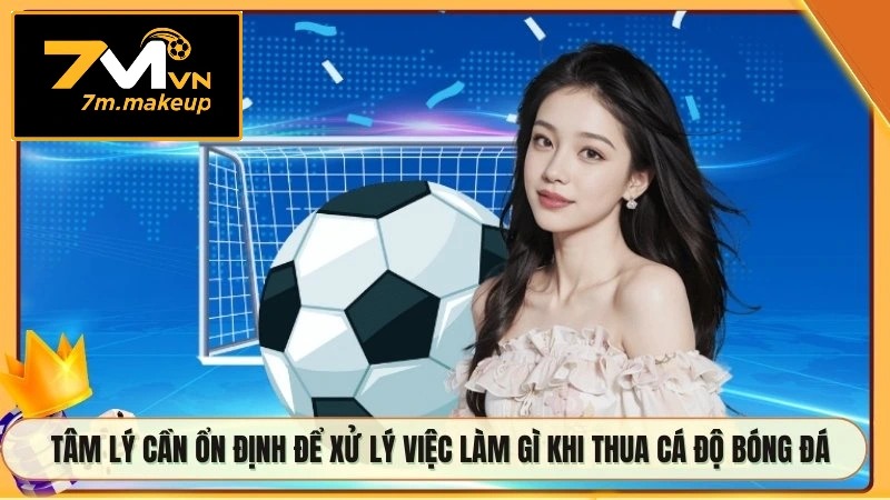 Tâm lý cần ổn định để xử lý việc làm gì khi thua cá độ bóng đá